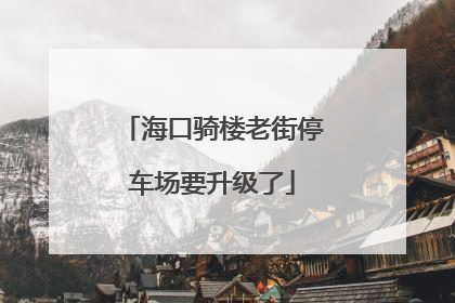 海口骑楼老街停车场要升级了