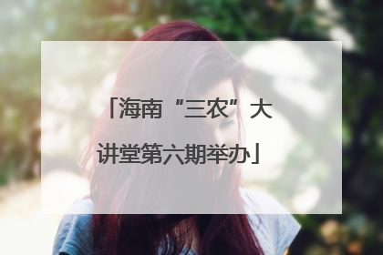 海南“三农”大讲堂第六期举办