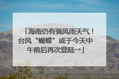 海南仍有强风雨天气！台风“蝴蝶”或于今天中午前后再次登陆→