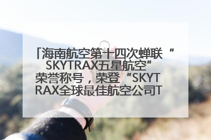 海南航空第十四次蝉联“SKYTRAX五星航空”荣誉称号，荣登“SKYTRAX全球最佳航空公司TOP10”榜单