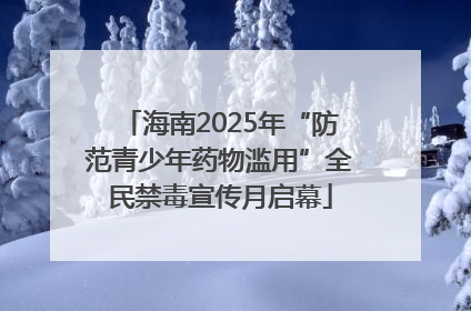 海南2025年“防范青少年药物滥用”全民禁毒宣传月启幕