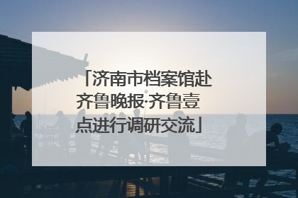 济南市档案馆赴齐鲁晚报·齐鲁壹点进行调研交流