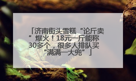 济南街头雪糕“论斤卖”爆火！18元一斤能称30多个，很多人排队买“满满一大兜”