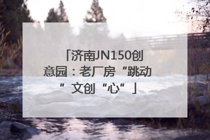 济南JN150创意园：老厂房“跳动”文创“心”