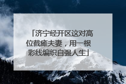 济宁经开区这对高位截瘫夫妻，用一根彩线编织自强人生