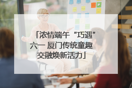 浓情端午“巧遇”六一 厦门传统童趣交融焕新活力