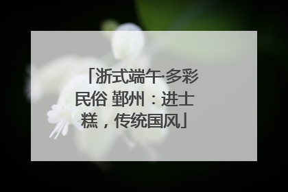 浙式端午·多彩民俗 鄞州：进士糕，传统国风