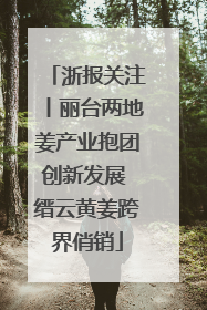 浙报关注丨丽台两地姜产业抱团创新发展 缙云黄姜跨界俏销