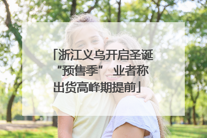 浙江义乌开启圣诞“预售季” 业者称出货高峰期提前