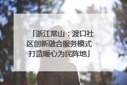 浙江常山：渡口社区创新融合服务模式打造暖心为民阵地