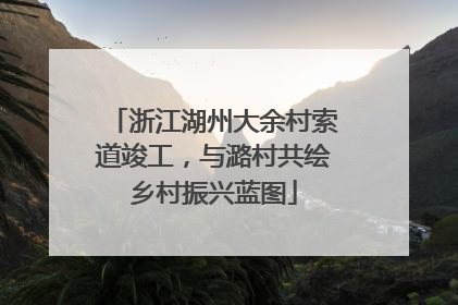 浙江湖州大余村索道竣工，与潞村共绘乡村振兴蓝图