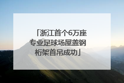 浙江首个6万座专业足球场屋盖钢桁架首吊成功