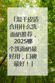 混干皮适合用什么洗面奶推荐，2025哪个洗面奶最好用，口碑最好！