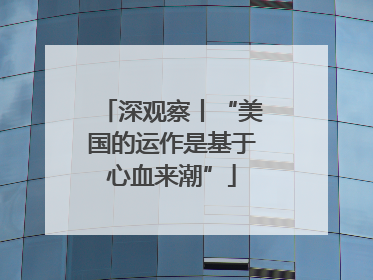 深观察丨“美国的运作是基于心血来潮”