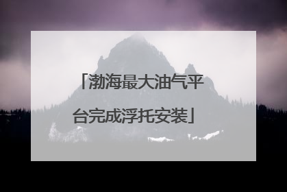 渤海最大油气平台完成浮托安装