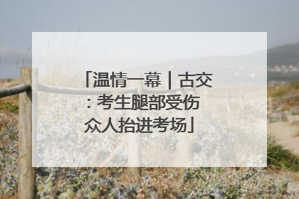温情一幕｜古交：考生腿部受伤 众人抬进考场