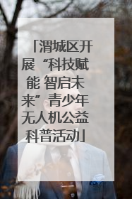 渭城区开展“科技赋能 智启未来”青少年无人机公益科普活动