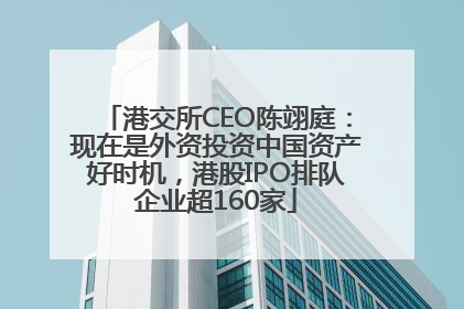 港交所CEO陈翊庭：现在是外资投资中国资产好时机，港股IPO排队企业超160家