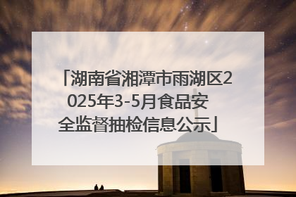 湖南省湘潭市雨湖区2025年3-5月食品安全监督抽检信息公示