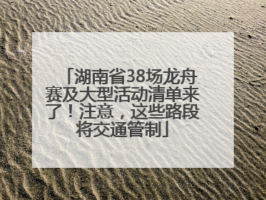 湖南省38场龙舟赛及大型活动清单来了！注意，这些路段将交通管制