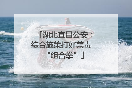 湖北宜昌公安：综合施策打好禁毒“组合拳”