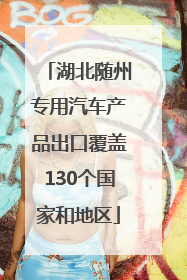 湖北随州专用汽车产品出口覆盖130个国家和地区
