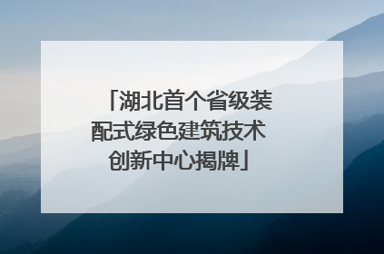 湖北首个省级装配式绿色建筑技术创新中心揭牌