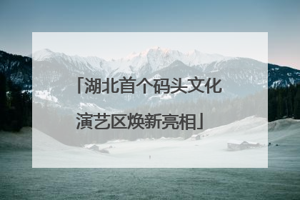 湖北首个码头文化演艺区焕新亮相