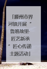 滕州市界河镇开展“鲁班故里· 匠艺新承”匠心传递主题活动