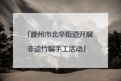 滕州市北辛街道开展非遗竹编手工活动