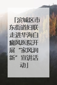 滨城区市东街道妇联走进华海白癜风医院开展“家风润新”宣讲活动
