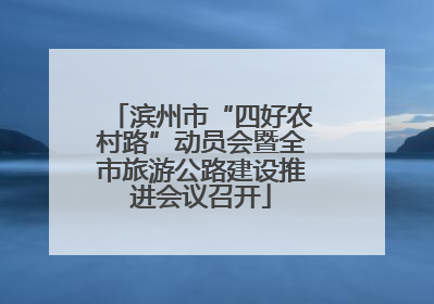 滨州市“四好农村路”动员会暨全市旅游公路建设推进会议召开