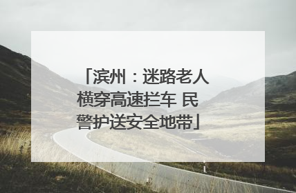 滨州：迷路老人横穿高速拦车 民警护送安全地带