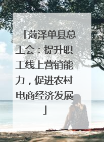 菏泽单县总工会：提升职工线上营销能力，促进农村电商经济发展