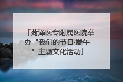菏泽医专附属医院举办“我们的节日·端午”主题文化活动