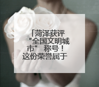 菏泽获评 “全国文明城市” 称号！这份荣誉属于每一位菏泽人！