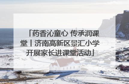 药香沁童心 传承润课堂丨济南高新区景汇小学开展家长进课堂活动