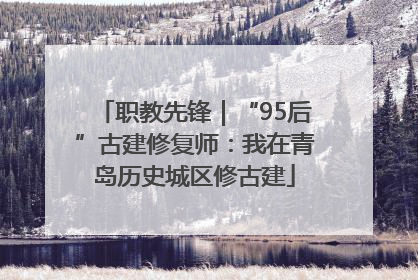 职教先锋｜“95后”古建修复师：我在青岛历史城区修古建