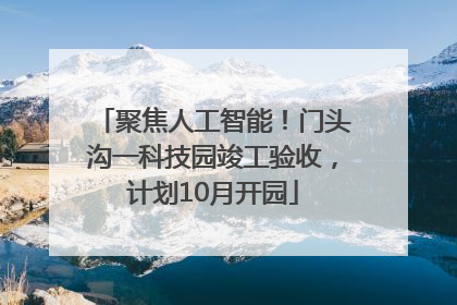 聚焦人工智能！门头沟一科技园竣工验收，计划10月开园