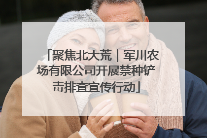 聚焦北大荒｜军川农场有限公司开展禁种铲毒排查宣传行动