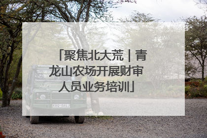 聚焦北大荒｜青龙山农场开展财审人员业务培训
