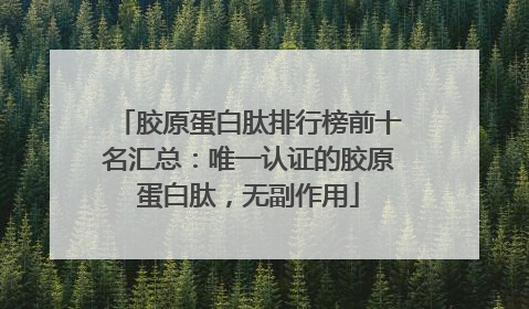胶原蛋白肽排行榜前十名汇总：唯一认证的胶原蛋白肽，无副作用