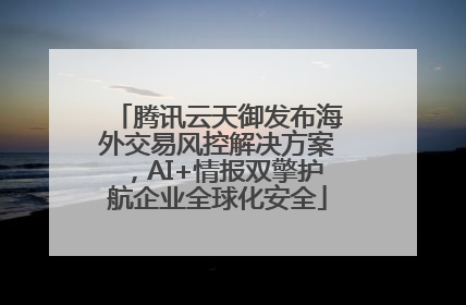 腾讯云天御发布海外交易风控解决方案，AI+情报双擎护航企业全球化安全