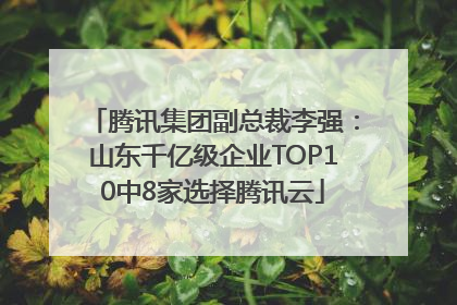 腾讯集团副总裁李强：山东千亿级企业TOP10中8家选择腾讯云