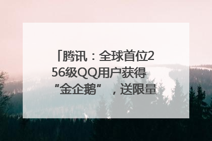 腾讯：全球首位256级QQ用户获得“金企鹅”，送限量版神秘惊喜等礼物