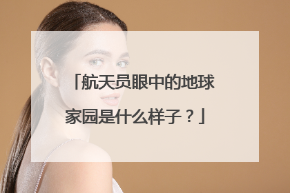 航天员眼中的地球家园是什么样子？