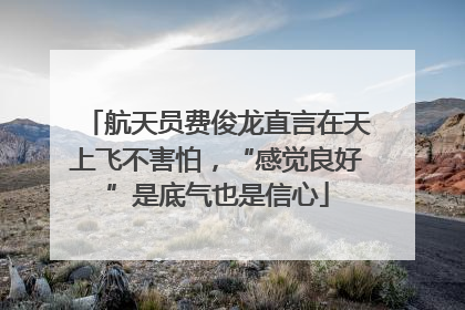 航天员费俊龙直言在天上飞不害怕，“感觉良好”是底气也是信心