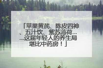 苹果黄芪、陈皮四神、五汁饮、紫苏薄荷……这届年轻人的养生局堪比中药房！