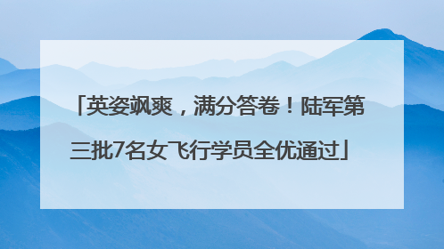 英姿飒爽，满分答卷！陆军第三批7名女飞行学员全优通过