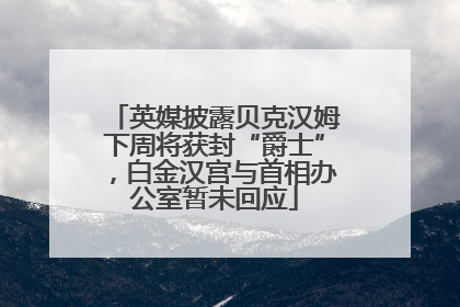 英媒披露贝克汉姆下周将获封“爵士”，白金汉宫与首相办公室暂未回应